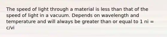 The speed of light through a material is less than that of the speed of light in a vacuum. Depends on wavelength and temperature and will always be greater than or equal to 1 ni = c/vi