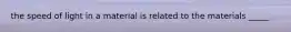 the speed of light in a material is related to the materials _____