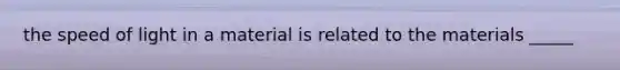 the speed of light in a material is related to the materials _____