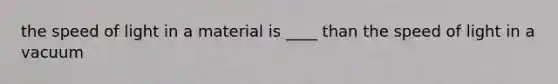 the speed of light in a material is ____ than the speed of light in a vacuum