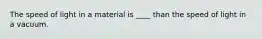 The speed of light in a material is ____ than the speed of light in a vacuum.