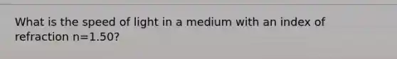 What is the speed of light in a medium with an index of refraction n=1.50?