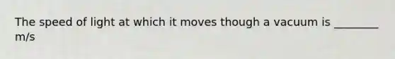 The speed of light at which it moves though a vacuum is ________ m/s