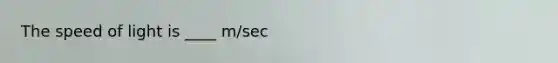 The speed of light is ____ m/sec