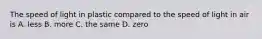 The speed of light in plastic compared to the speed of light in air is A. less B. more C. the same D. zero