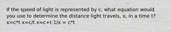 If the speed of light is represented by c, what equation would you use to determine the distance light travels, x, in a time t? x=c*t x=c/t x=c+t 1/x = c*t