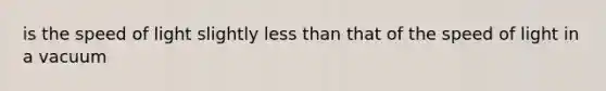 is the speed of light slightly <a href='https://www.questionai.com/knowledge/k7BtlYpAMX-less-than' class='anchor-knowledge'>less than</a> that of the speed of light in a vacuum