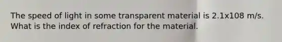 The speed of light in some transparent material is 2.1x108 m/s. What is the index of refraction for the material.