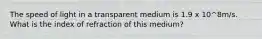 The speed of light in a transparent medium is 1.9 x 10^8m/s. What is the index of refraction of this medium?