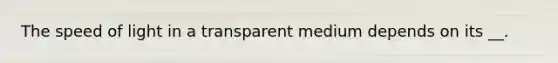 The speed of light in a transparent medium depends on its __.