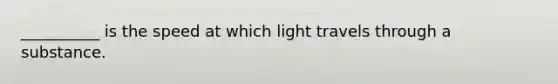 __________ is the speed at which light travels through a substance.