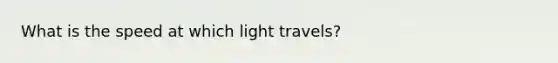 What is the speed at which light travels?