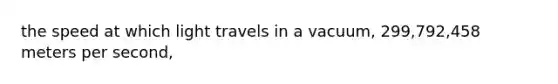 the speed at which light travels in a vacuum, 299,792,458 meters per second,
