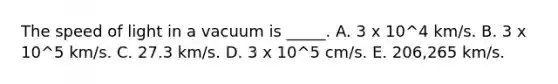 The speed of light in a vacuum is _____. A. 3 x 10^4 km/s. B. 3 x 10^5 km/s. C. 27.3 km/s. D. 3 x 10^5 cm/s. E. 206,265 km/s.