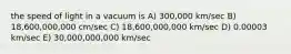 the speed of light in a vacuum is A) 300,000 km/sec B) 18,600,000,000 cm/sec C) 18,600,000,000 km/sec D) 0.00003 km/sec E) 30,000,000,000 km/sec