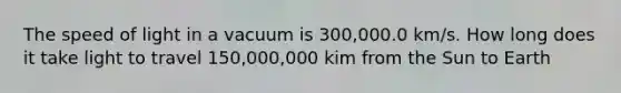 The speed of light in a vacuum is 300,000.0 km/s. How long does it take light to travel 150,000,000 kim from the Sun to Earth