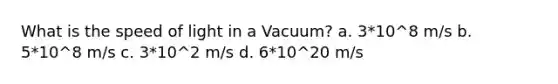 What is the speed of light in a Vacuum? a. 3*10^8 m/s b. 5*10^8 m/s c. 3*10^2 m/s d. 6*10^20 m/s