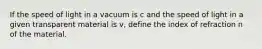 If the speed of light in a vacuum is c and the speed of light in a given transparent material is v, define the index of refraction n of the material.