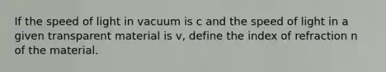 If the speed of light in vacuum is c and the speed of light in a given transparent material is v, define the index of refraction n of the material.