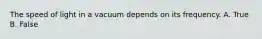 The speed of light in a vacuum depends on its frequency. A. True B. False