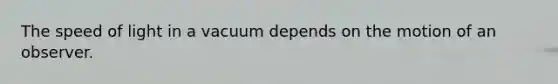 The speed of light in a vacuum depends on the motion of an observer.