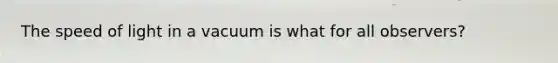 The speed of light in a vacuum is what for all observers?