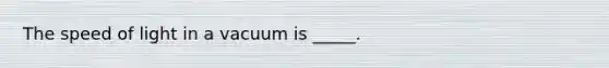 The speed of light in a vacuum is _____.