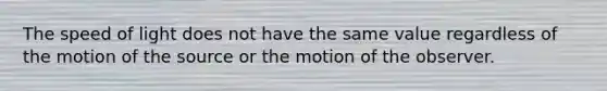 The speed of light does not have the same value regardless of the motion of the source or the motion of the observer.