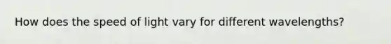 How does the speed of light vary for different wavelengths?