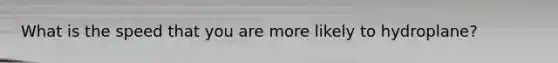 What is the speed that you are more likely to hydroplane?