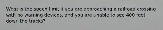 What is the speed limit if you are approaching a railroad crossing with no warning devices, and you are unable to see 400 feet down the tracks?