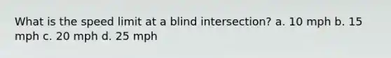 What is the speed limit at a blind intersection? a. 10 mph b. 15 mph c. 20 mph d. 25 mph