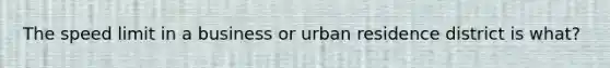 The speed limit in a business or urban residence district is what?