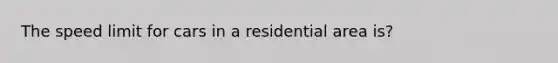 The speed limit for cars in a residential area is?