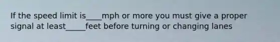If the speed limit is____mph or more you must give a proper signal at least_____feet before turning or changing lanes