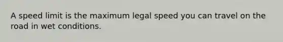 A speed limit is the maximum legal speed you can travel on the road in wet conditions.