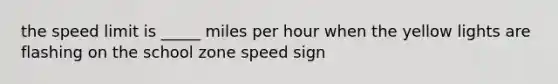 the speed limit is _____ miles per hour when the yellow lights are flashing on the school zone speed sign