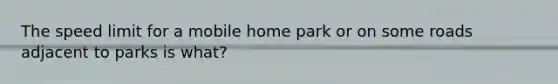 The speed limit for a mobile home park or on some roads adjacent to parks is what?