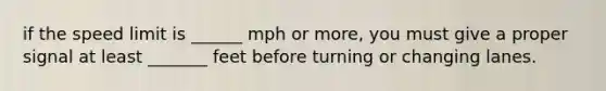 if the speed limit is ______ mph or more, you must give a proper signal at least _______ feet before turning or changing lanes.