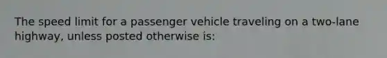 The speed limit for a passenger vehicle traveling on a two-lane highway, unless posted otherwise is: