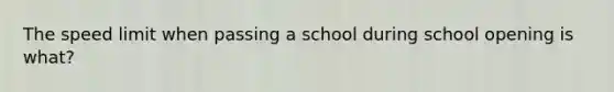 The speed limit when passing a school during school opening is what?