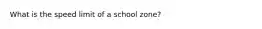 What is the speed limit of a school zone?