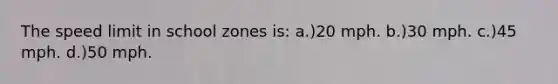 The speed limit in school zones is: a.)20 mph. b.)30 mph. c.)45 mph. d.)50 mph.