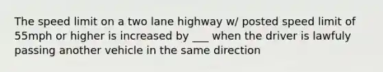 The speed limit on a two lane highway w/ posted speed limit of 55mph or higher is increased by ___ when the driver is lawfuly passing another vehicle in the same direction