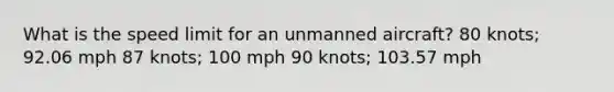 What is the speed limit for an unmanned aircraft? 80 knots; 92.06 mph 87 knots; 100 mph 90 knots; 103.57 mph