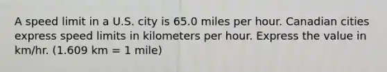 A speed limit in a U.S. city is 65.0 miles per hour. Canadian cities express speed limits in kilometers per hour. Express the value in km/hr. (1.609 km = 1 mile)