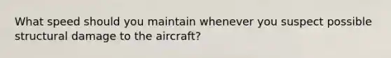 What speed should you maintain whenever you suspect possible structural damage to the aircraft?