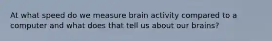 At what speed do we measure brain activity compared to a computer and what does that tell us about our brains?