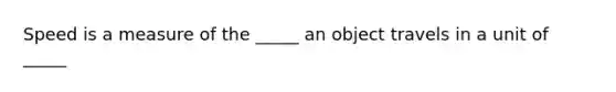 Speed is a measure of the _____ an object travels in a unit of _____