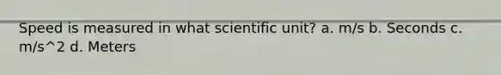 Speed is measured in what scientific unit? a. m/s b. Seconds c. m/s^2 d. Meters